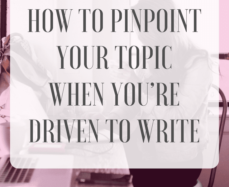 How to Pinpoint Your Topic When You’re Driven to Write