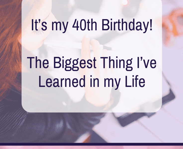 It's My 40th Birthday! The Biggest Thing I've Learned in my Life